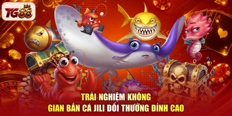 Trải nghiệm không gian Bắn cá Jili đổi thưởng đỉnh cao